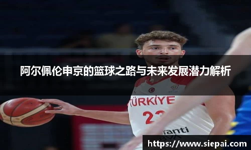 阿尔佩伦申京的篮球之路与未来发展潜力解析