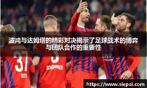 波鸿与达姆塔的精彩对决揭示了足球战术的博弈与团队合作的重要性