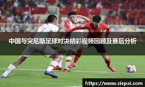 中国与突尼斯足球对决精彩视频回顾及赛后分析