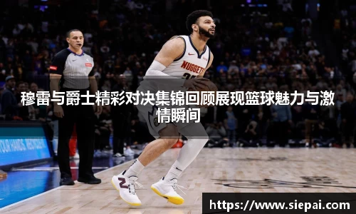 穆雷与爵士精彩对决集锦回顾展现篮球魅力与激情瞬间