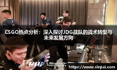 CSGO热点分析：深入探讨JDG战队的战术转型与未来发展方向
